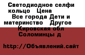 Светодиодное селфи кольцо › Цена ­ 1 490 - Все города Дети и материнство » Другое   . Кировская обл.,Соломинцы д.